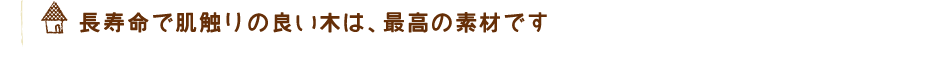 長寿命で肌触りの良い木は、最高の素材です