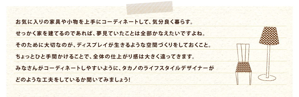 みなさんがコーディネートしやすいように、タカノのライフスタイルデザイナーがどのような工夫をしているか聞いてみましょう!