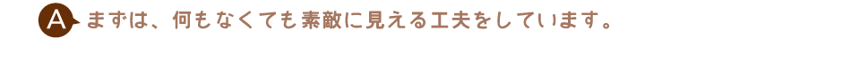 まずは、何もなくても素敵に見える工夫をしています。