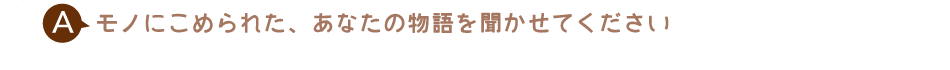 モノにこめられた、あなたの物語を聞かせてください