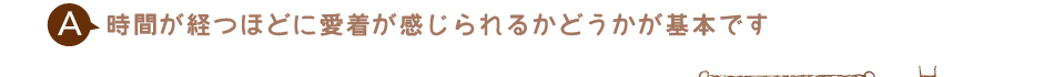 時間が経つほどに愛着が感じられるかどうかが基本です